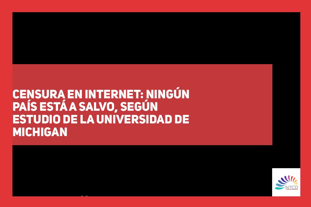 Censura en Internet: ningún país está a salvo, según estudio de la Universidad de Michigan
