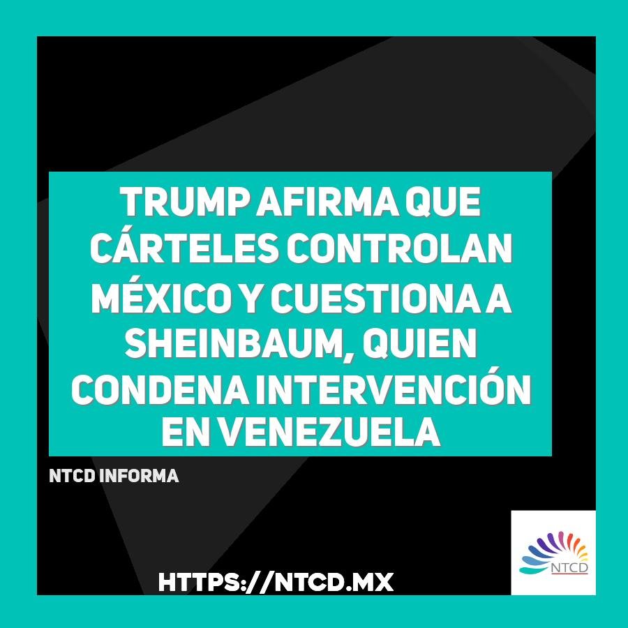 Trump afirma que c&aacute;rteles controlan M&eacute;xico y cuestiona a Sheinbaum, quien condena intervenci&oacute;n en Venezuela