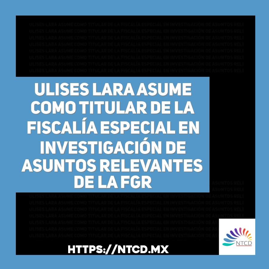 Ulises Lara asume como titular de la Fiscal&iacute;a Especial en Investigaci&oacute;n de Asuntos Relevantes de la FGR
