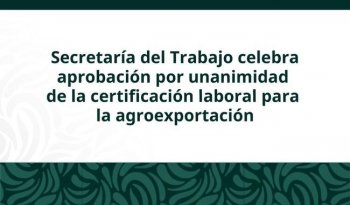 STPS celebra aprobación unánime de certificación laboral para agroexportación y protección forestal
