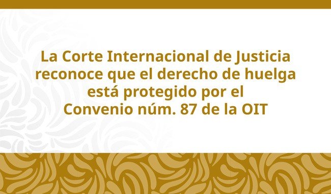 CIJ confirma que derecho de huelga está protegido por convenio de OIT; México celebra fallo