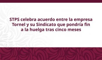 STPS celebra acuerdo para poner fin a huelga en Hulera Tornel; beneficia a mil 51 trabajadores
