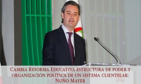Cambia Reforma Educativa estructura de poder y organizaciÃ³n polÃ­tica de un sistema clientelar: NuÃ±o Mayer
